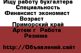 Ищу работу бухгалтера › Специальность ­ Финансист-экономист › Возраст ­ 52 - Приморский край, Артем г. Работа » Резюме   